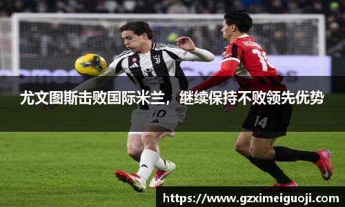 尤文图斯击败国际米兰，继续保持不败领先优势
