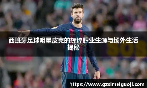 西班牙足球明星皮克的辉煌职业生涯与场外生活揭秘