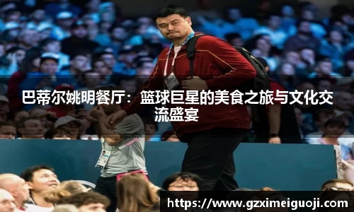 巴蒂尔姚明餐厅：篮球巨星的美食之旅与文化交流盛宴