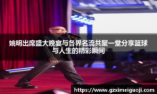 姚明出席盛大晚宴与各界名流共聚一堂分享篮球与人生的精彩瞬间