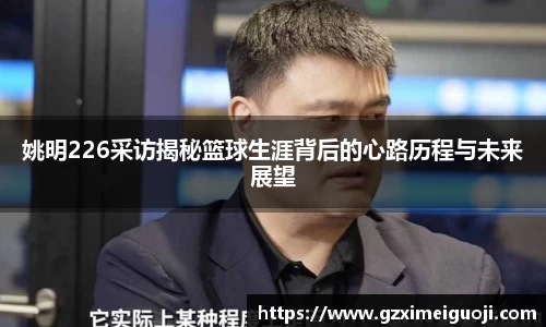 姚明226采访揭秘篮球生涯背后的心路历程与未来展望