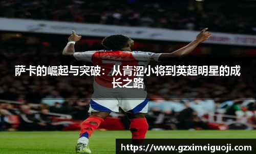 萨卡的崛起与突破：从青涩小将到英超明星的成长之路