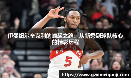 伊曼纽尔奎克利的崛起之路：从新秀到球队核心的精彩历程