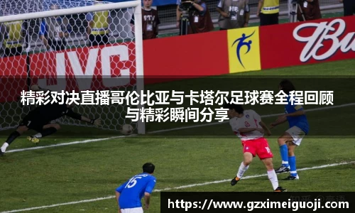 精彩对决直播哥伦比亚与卡塔尔足球赛全程回顾与精彩瞬间分享