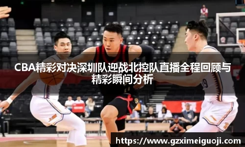 CBA精彩对决深圳队迎战北控队直播全程回顾与精彩瞬间分析